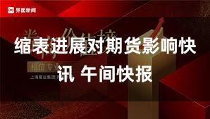 缩表进展对期货影响快讯 午间快报
