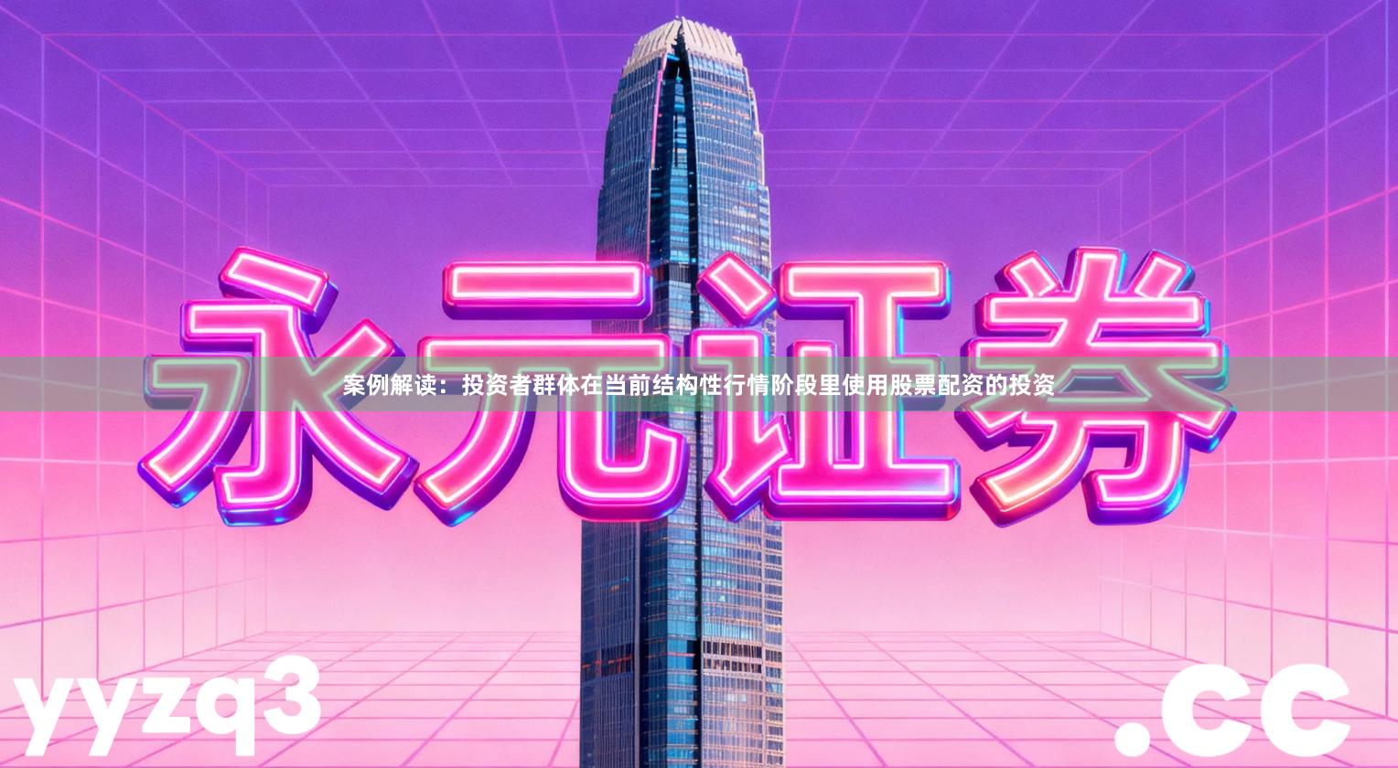 案例解读：投资者群体在当前结构性行情阶段里使用股票配资的投资
