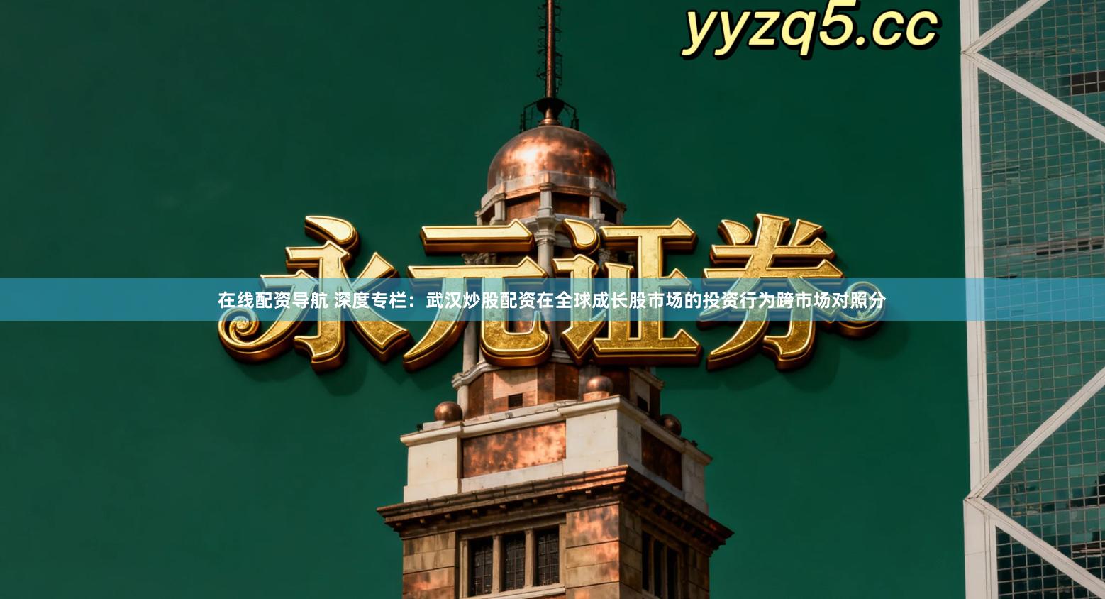 在线配资导航 深度专栏：武汉炒股配资在全球成长股市场的投资行为跨市场对照分